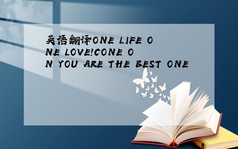 英语翻译ONE LIFE ONE LOVE!CONE ON YOU ARE THE BEST ONE