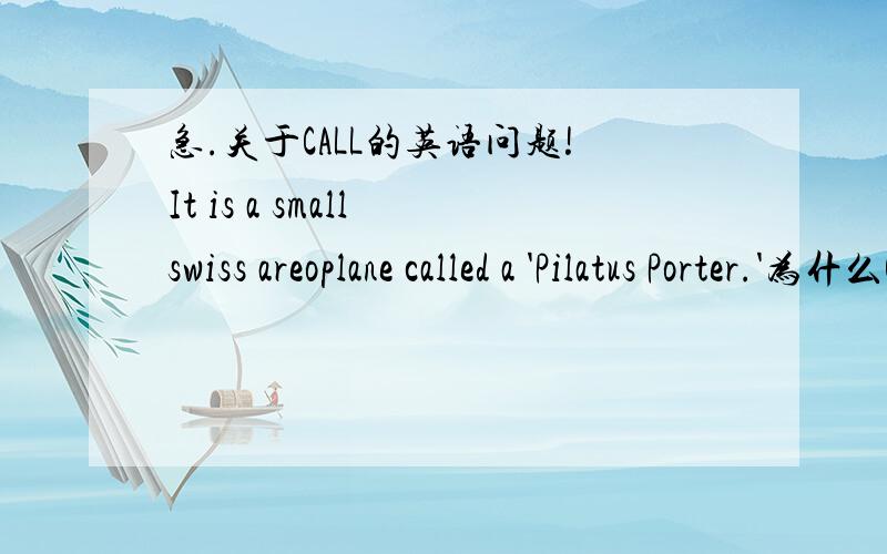 急.关于CALL的英语问题!It is a small swiss areoplane called a 'Pilatus Porter.'为什么CALL后面还要加a 加不加有没有区别?这句话能把a去掉么?