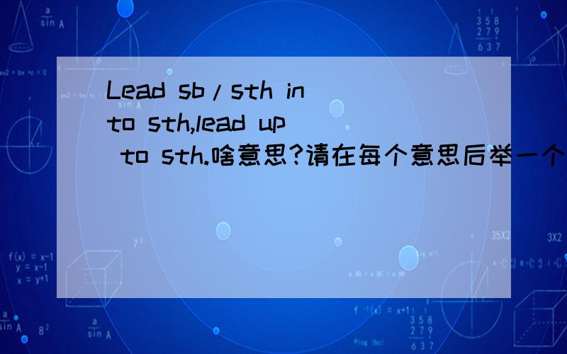 Lead sb/sth into sth,lead up to sth.啥意思?请在每个意思后举一个例句~貌似后者有作为.的准备的意思,能举个例子吗?