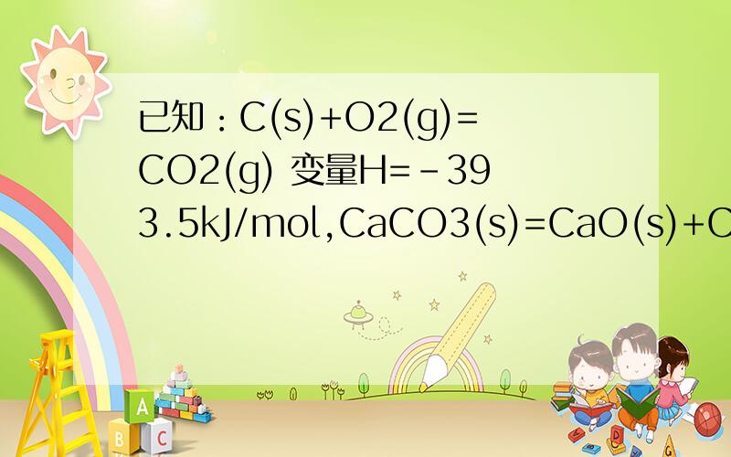 已知：C(s)+O2(g)=CO2(g) 变量H=-393.5kJ/mol,CaCO3(s)=CaO(s)+CO2(g)变量H=178.2kJ/mol若要将1t碳酸钙煅烧成生石灰,理论上至少需用多少千克焦炭
