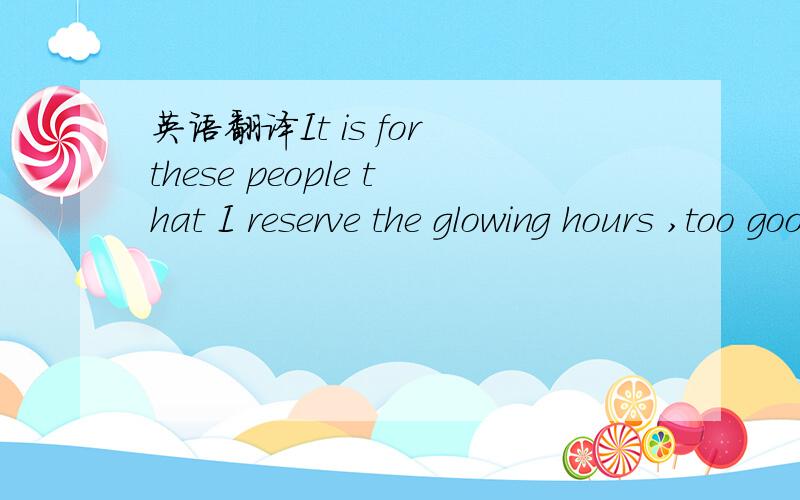 英语翻译It is for these people that I reserve the glowing hours ,too good not to share.