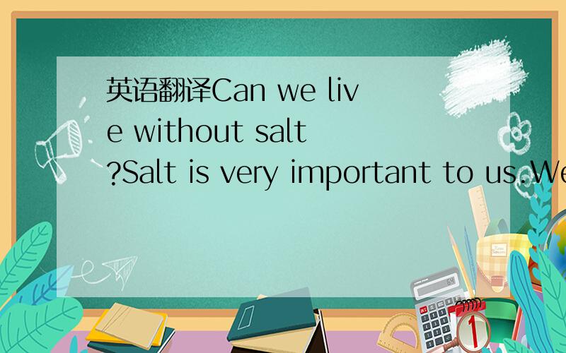 英语翻译Can we live without salt?Salt is very important to us.We need salt in our food.Animals need it,too.Most of the salt in our country comes from the sea.People dig very big pools and let sea water in.When the sun dries up the water,people ca