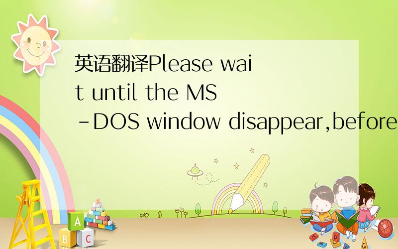 英语翻译Please wait until the MS-DOS window disappear,before you do another conversion.IF a window appeared and then rapidly disappeared,then check your path to the output and input files to be correct.