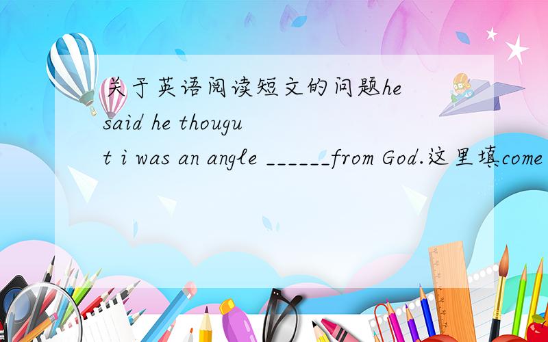 关于英语阅读短文的问题he said he thougut i was an angle ______from God.这里填come 还是sent ,为什么?