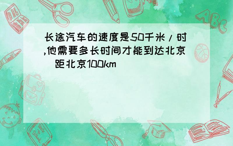 长途汽车的速度是50千米/时,他需要多长时间才能到达北京（距北京100km）