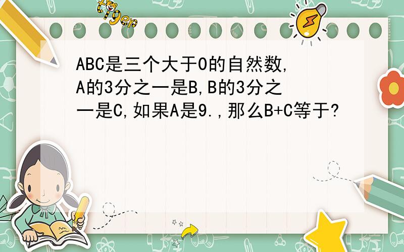 ABC是三个大于0的自然数,A的3分之一是B,B的3分之一是C,如果A是9.,那么B+C等于?