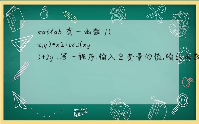 matlab 有一函数 f(x,y)=x2+cos(xy)+2y ,写一程序,输入自变量的值,输出函数值.请用Matlab 语言编写