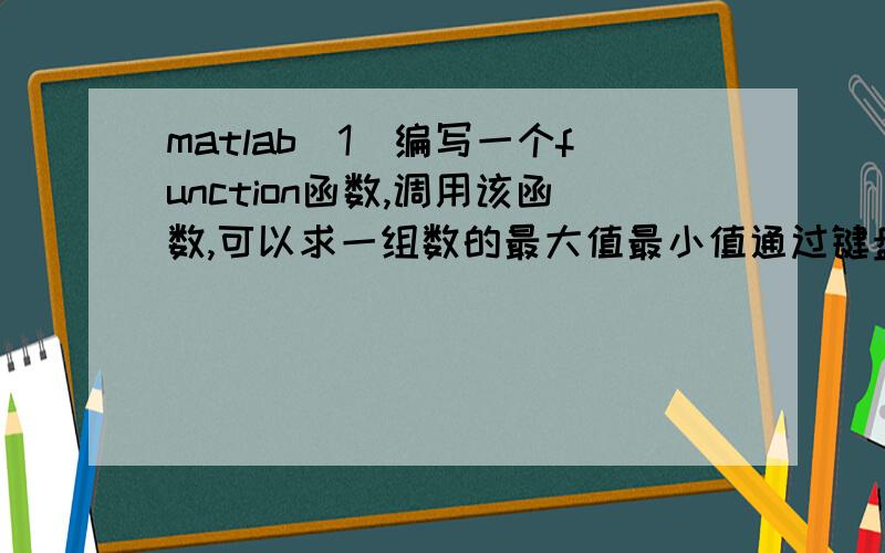 matlab（1）编写一个function函数,调用该函数,可以求一组数的最大值最小值通过键盘输入一组数,并利用（1）编写的function函数求出最大最小数