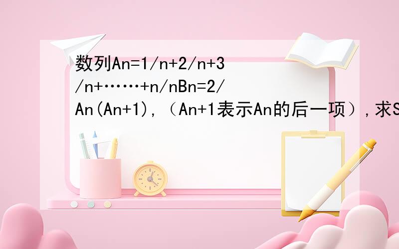 数列An=1/n+2/n+3/n+……+n/nBn=2/An(An+1),（An+1表示An的后一项）,求Sn=B1+B2+……=Bn