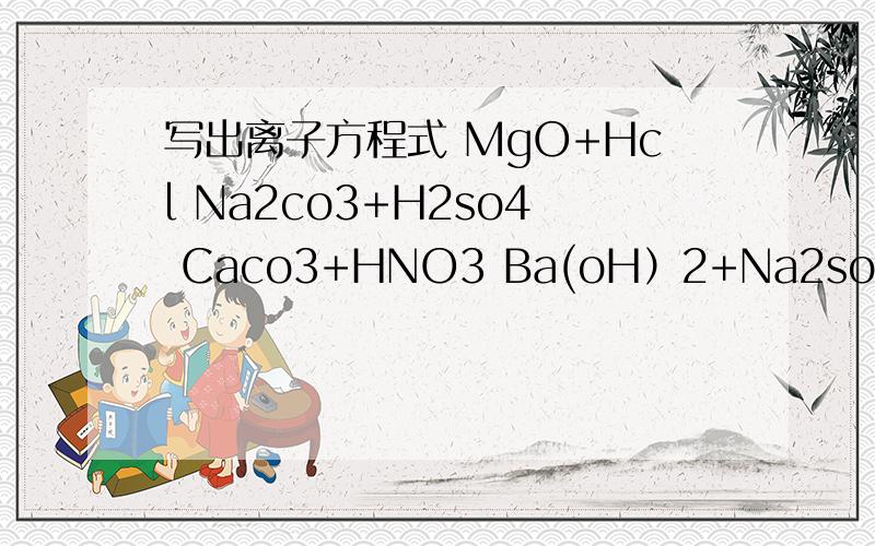 写出离子方程式 MgO+Hcl Na2co3+H2so4 Caco3+HNO3 Ba(oH）2+Na2so4 Al+Cuso4