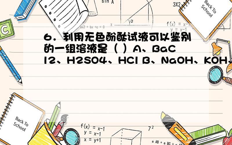 6．利用无色酚酞试液可以鉴别的一组溶液是（ ）A、BaCl2、H2SO4、HCl B、NaOH、KOH、HCl C、K2CO3、Na2CO3 、HCl D、NaCl、NaOH、HCl