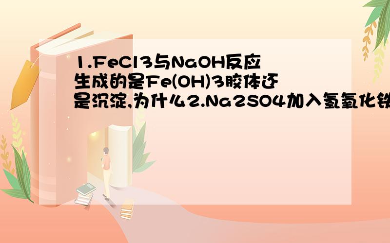 1.FeCl3与NaOH反应生成的是Fe(OH)3胶体还是沉淀,为什么2.Na2SO4加入氢氧化铁胶体中,产生红褐色沉淀,再加入稀硫酸为什么会再度变成胶体,变成的胶体是氢氧化铁么