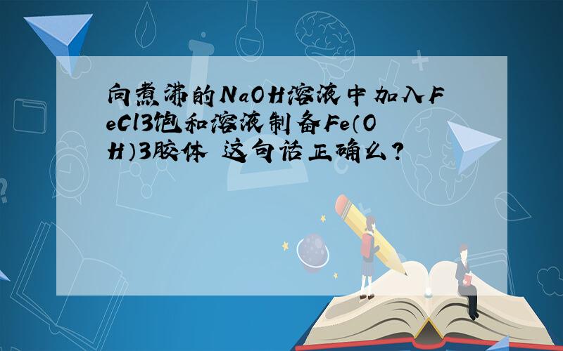 向煮沸的NaOH溶液中加入FeCl3饱和溶液制备Fe（OH）3胶体 这句话正确么?