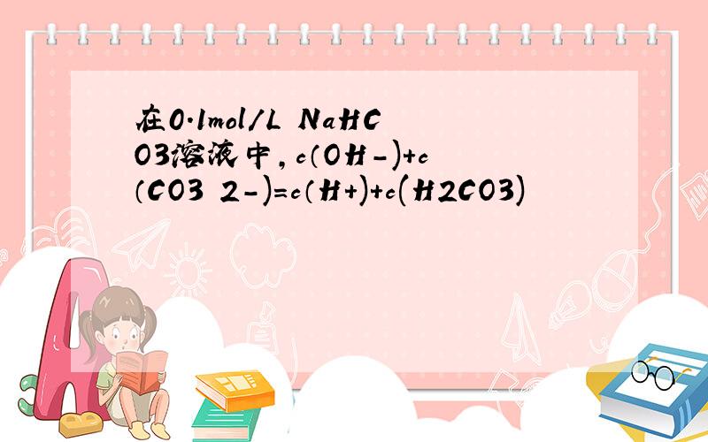 在0.1mol/L NaHCO3溶液中,c（OH-)+c（CO3 2-)=c（H+)+c(H2CO3)