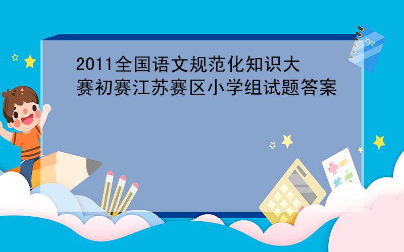 2011全国语文规范化知识大赛初赛江苏赛区小学组试题答案
