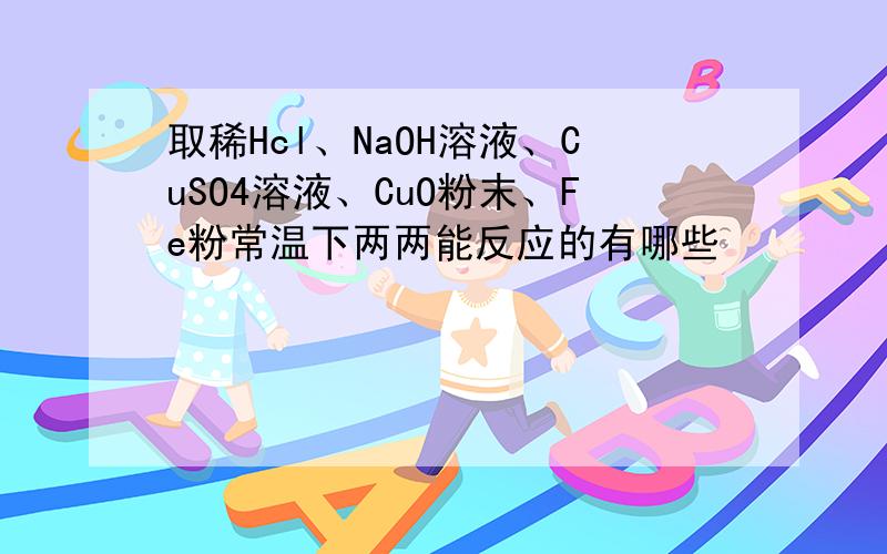 取稀Hcl、NaOH溶液、CuSO4溶液、CuO粉末、Fe粉常温下两两能反应的有哪些
