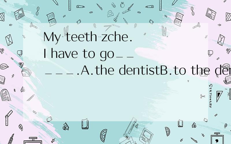 My teeth zche.I have to go_____.A.the dentistB.to the dentist'sC.to the dentistD.to see the dentist's