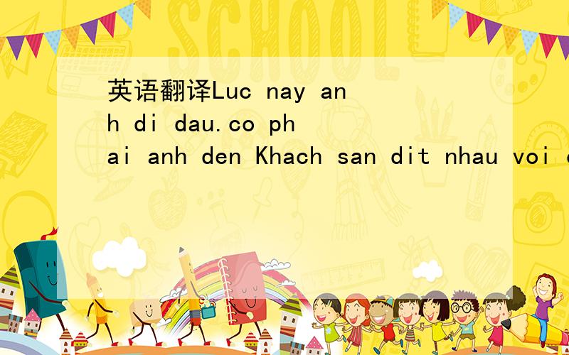 英语翻译Luc nay anh di dau.co phai anh den Khach san dit nhau voi chung no phai khong?