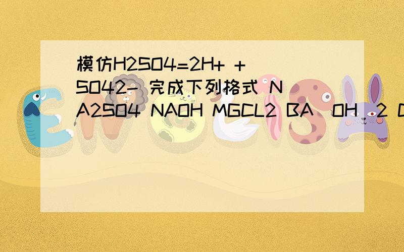 模仿H2SO4=2H+ + SO42- 完成下列格式 NA2SO4 NAOH MGCL2 BA(OH)2 CUSO4