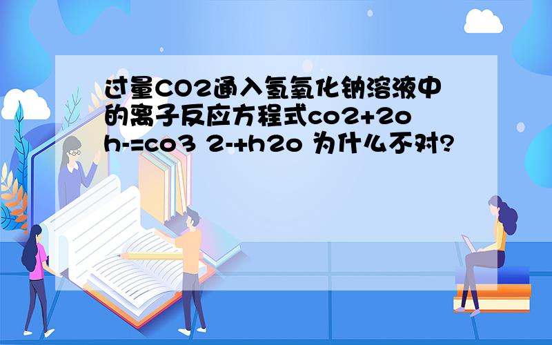 过量CO2通入氢氧化钠溶液中的离子反应方程式co2+2oh-=co3 2-+h2o 为什么不对?