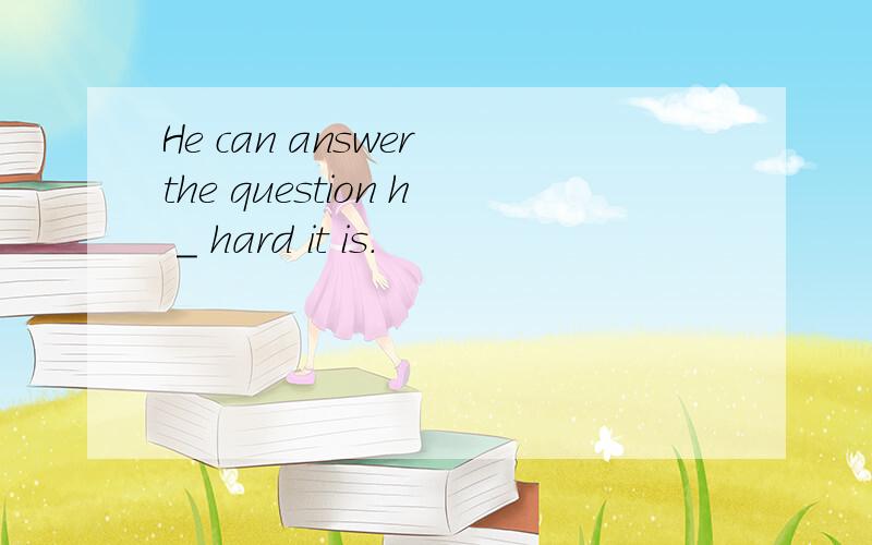 He can answer the question h _ hard it is.