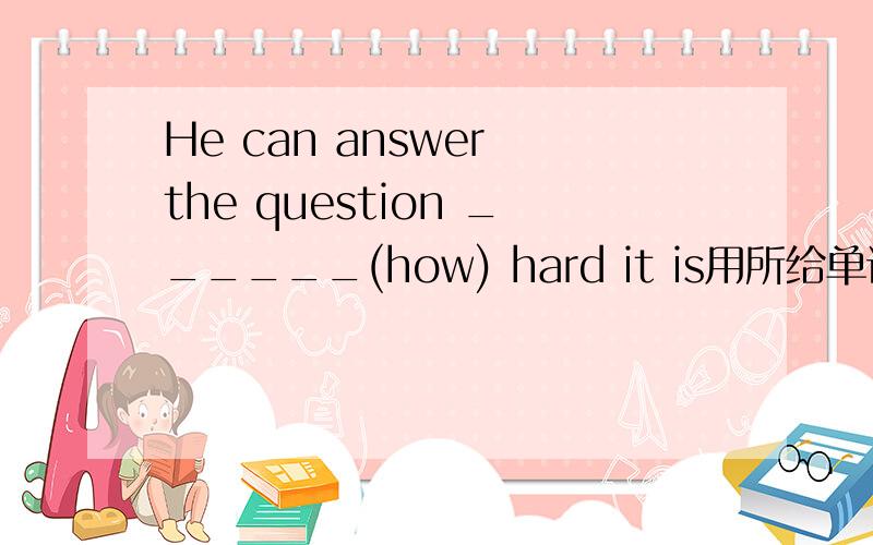 He can answer the question ______(how) hard it is用所给单词的适当形式填空