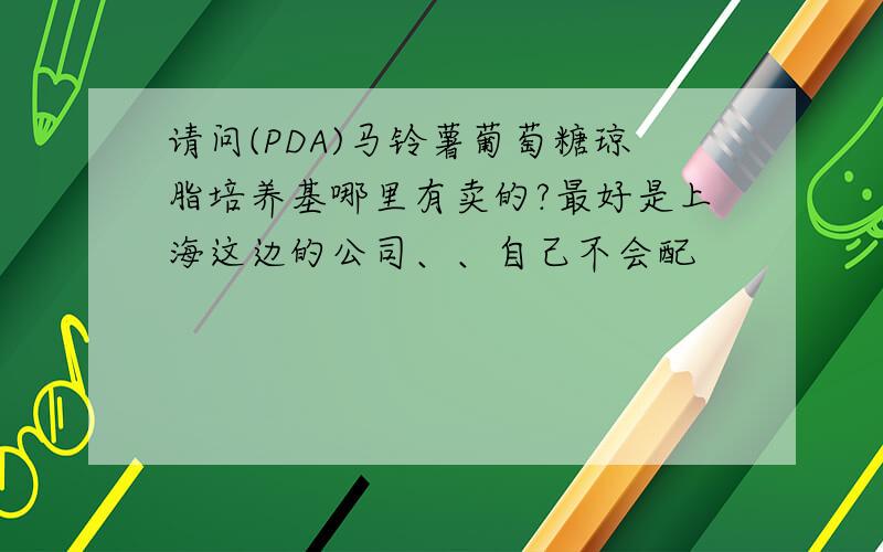 请问(PDA)马铃薯葡萄糖琼脂培养基哪里有卖的?最好是上海这边的公司、、自己不会配