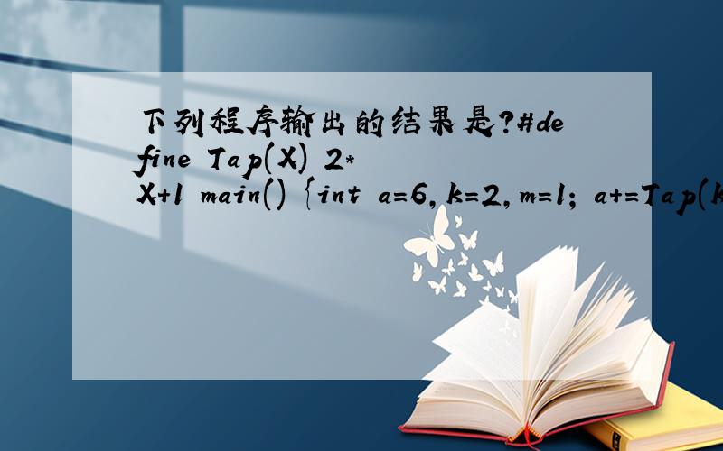 下列程序输出的结果是?#define Tap(X) 2*X+1 main() {int a=6,k=2,m=1; a+=Tap(k+m); printf(