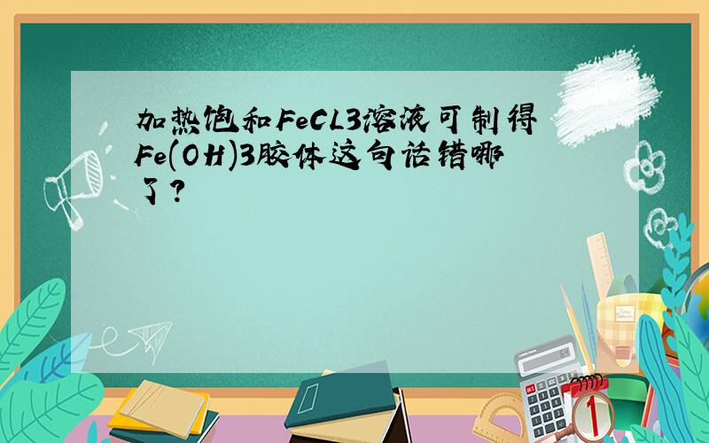 加热饱和FeCL3溶液可制得Fe(OH)3胶体这句话错哪了?