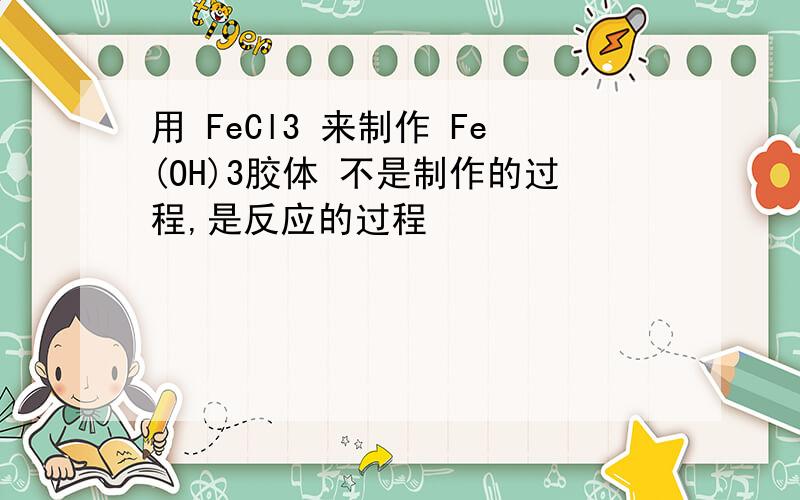用 FeCl3 来制作 Fe(OH)3胶体 不是制作的过程,是反应的过程