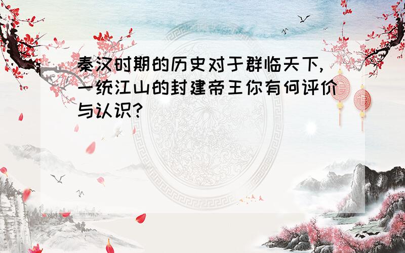 秦汉时期的历史对于群临天下,一统江山的封建帝王你有何评价与认识?
