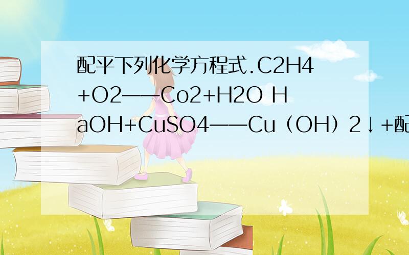 配平下列化学方程式.C2H4+O2——Co2+H2O HaOH+CuSO4——Cu（OH）2↓+配平下列化学方程式.C2H4+O2——Co2+H2OHaOH+CuSO4——Cu（OH）2↓+Na2SO4Fe2O3+H2——Fe+H2OFe2O3+Co——Fe+Co2第一个的条件为点燃,第二个是常
