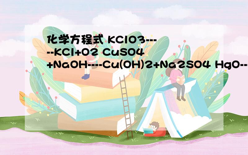 化学方程式 KClO3-----KCl+O2 CuSO4+NaOH----Cu(OH)2+Na2SO4 HgO----Hg+O2