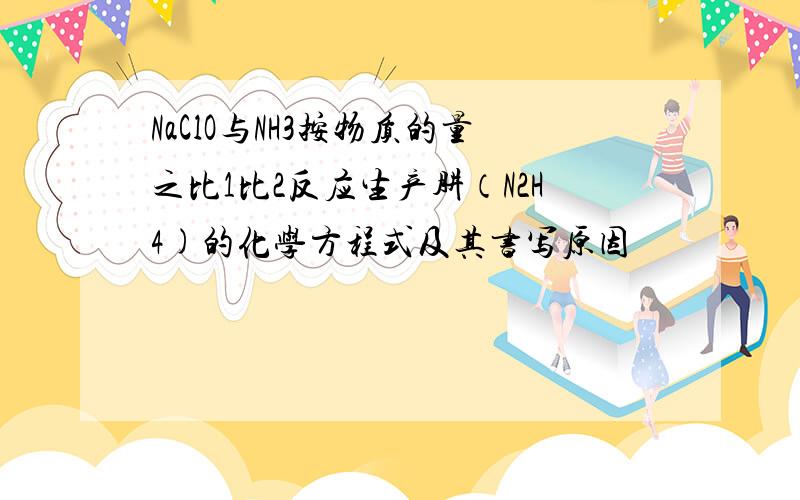 NaClO与NH3按物质的量之比1比2反应生产肼（N2H4)的化学方程式及其书写原因