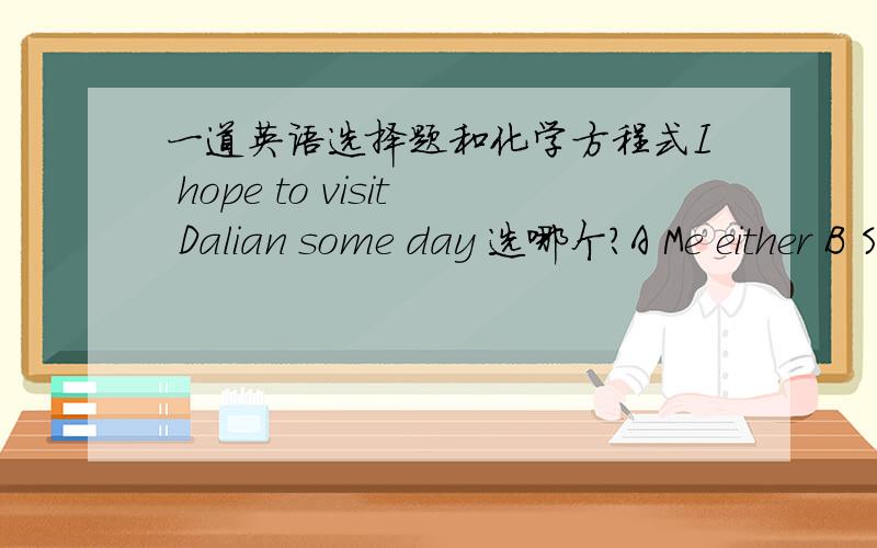 一道英语选择题和化学方程式I hope to visit Dalian some day 选哪个?A Me either B So will I C So you do D I do too泡沫灭火器的原理