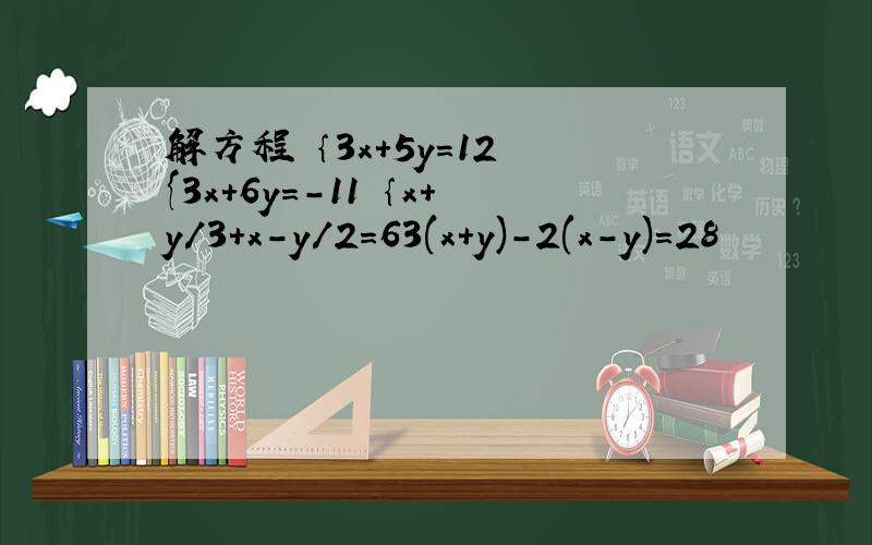 解方程 ｛3x+5y=12 {3x+6y=-11 ｛x+y/3+x-y/2=63(x+y)-2(x-y)=28