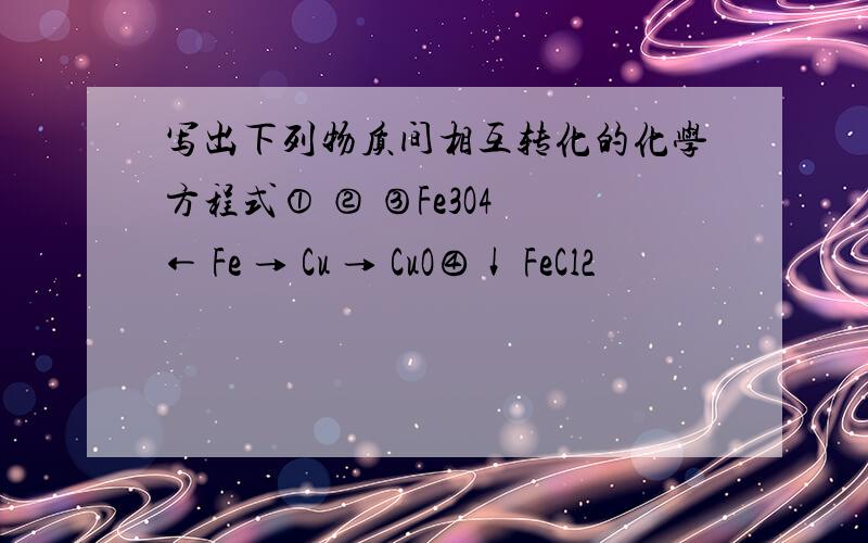 写出下列物质间相互转化的化学方程式① ② ③Fe3O4 ← Fe → Cu → CuO④↓ FeCl2