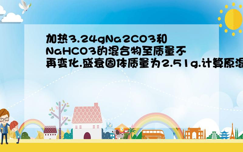 加热3.24gNa2CO3和NaHCO3的混合物至质量不再变化.盛衰固体质量为2.51g.计算原混合物中Na2CO3的质量分数.