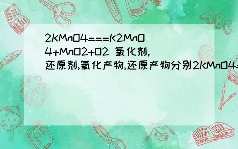 2KMnO4===K2MnO4+MnO2+O2 氧化剂,还原剂,氧化产物,还原产物分别2KMnO4===K2MnO4+MnO2+O2氧化剂,还原剂,氧化产物,还原产物分别是什么?why