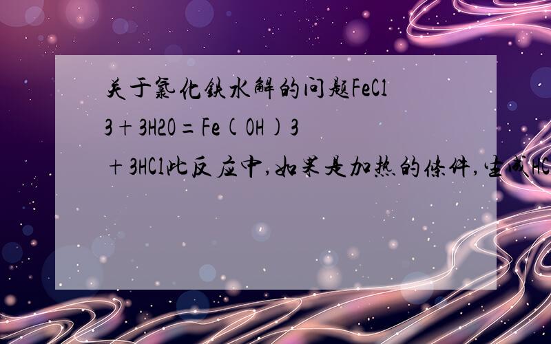 关于氯化铁水解的问题FeCl3+3H2O=Fe(OH)3+3HCl此反应中,如果是加热的条件,生成HCl都跑到空气中去,那是不是就生成了Fe(OH)3呢?那反应是不是单向的了?