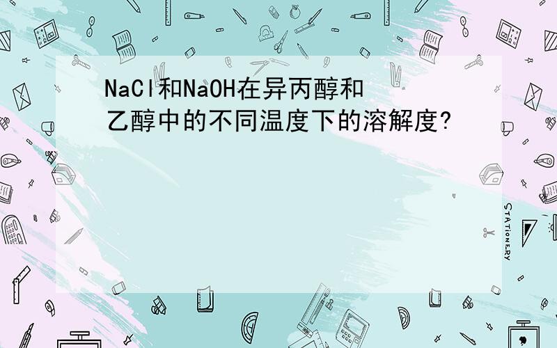NaCl和NaOH在异丙醇和乙醇中的不同温度下的溶解度?