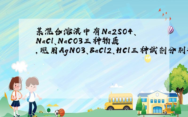 某混合溶液中有Na2SO4、NaCl、NaCO3三种物质,现用AgNO3、BaCl2、HCl三种试剂分别将它们某混合溶液中有Na2SO4、NaCl、Na2CO3三种物质,现用AgNO3、BaCl2、HCl三种试剂分别将它们生成AgCl沉淀、BaSO4沉淀和CO