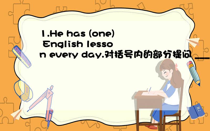 1.He has (one) English lesson every day.对括号内的部分提问 ___ ___ ___ ___ ___ ___ ___ ___ .2.I can't decide which one I should buy.=I can't decide___ ___ ___ buy.