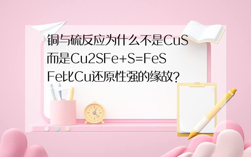 铜与硫反应为什么不是CuS 而是Cu2SFe+S=FeSFe比Cu还原性强的缘故?