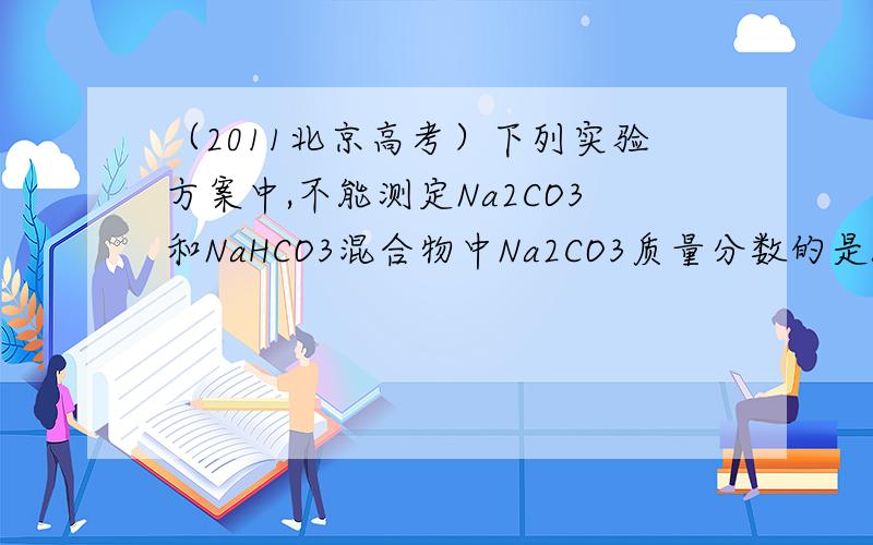 （2011北京高考）下列实验方案中,不能测定Na2CO3和NaHCO3混合物中Na2CO3质量分数的是A 取a克混合物充分加热,减重b克 B 取a克混合物与足量稀盐酸充分反应,加热、蒸干、灼烧,得b克固体 C 取a克混