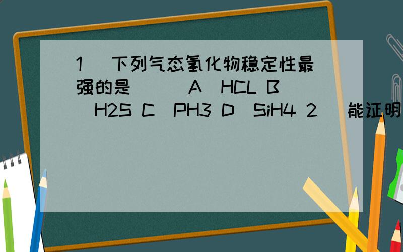 1． 下列气态氢化物稳定性最强的是（ ） A．HCL B．H2S C．PH3 D．SiH4 2． 能证明氮元素比磷元素非金属性