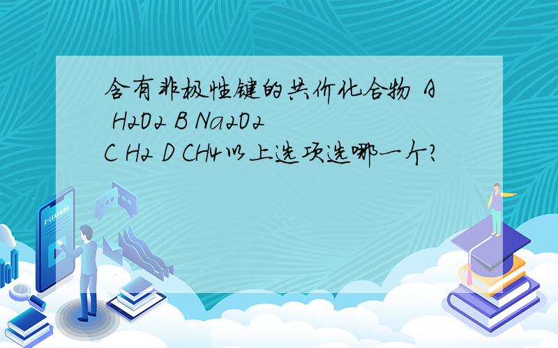 含有非极性键的共价化合物 A H2O2 B Na2O2 C H2 D CH4以上选项选哪一个？