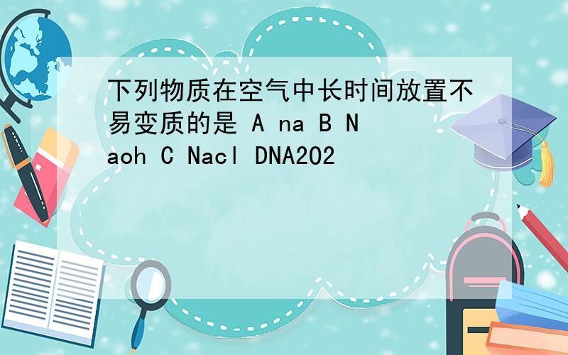 下列物质在空气中长时间放置不易变质的是 A na B Naoh C Nacl DNA2O2