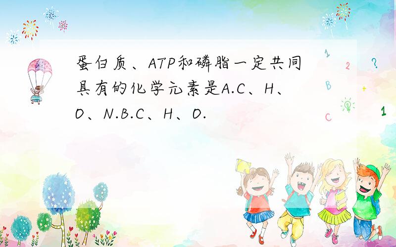蛋白质、ATP和磷脂一定共同具有的化学元素是A.C、H、O、N.B.C、H、O.
