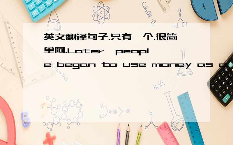 英文翻译句子.只有一个.很简单阿.Later,people began to use money as a means of exchange.翻译下.谢谢.